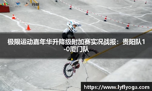 极限运动嘉年华升降级附加赛实况战报：贵阳队1-0厦门队