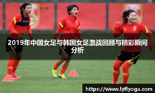 2019年中国女足与韩国女足激战回顾与精彩瞬间分析