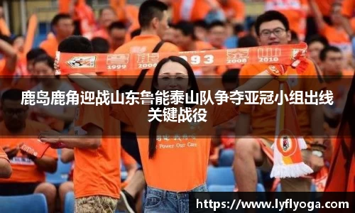 鹿岛鹿角迎战山东鲁能泰山队争夺亚冠小组出线关键战役