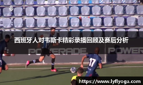 西班牙人对韦斯卡精彩录播回顾及赛后分析