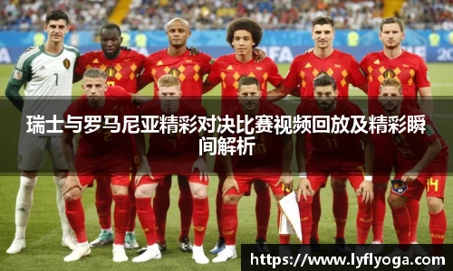 瑞士与罗马尼亚精彩对决比赛视频回放及精彩瞬间解析
